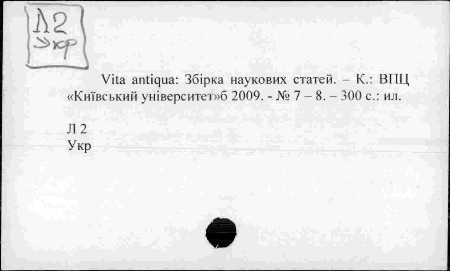 ﻿Vita antiqua: Збірка наукових статей. - К.: ВПЦ «Київський університет»б 2009. - № 7 - 8. - 300 с.: ил.
Л 2
Укр